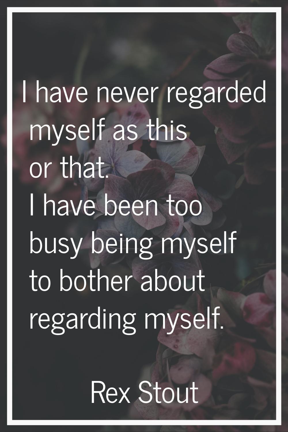 I have never regarded myself as this or that. I have been too busy being myself to bother about reg