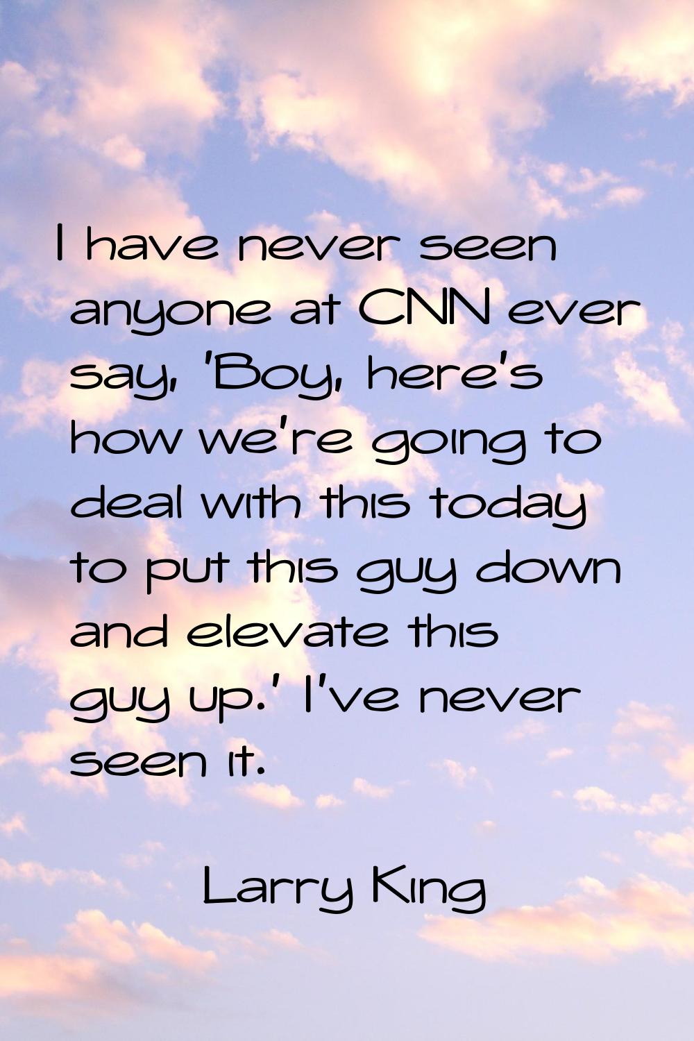 I have never seen anyone at CNN ever say, 'Boy, here's how we're going to deal with this today to p