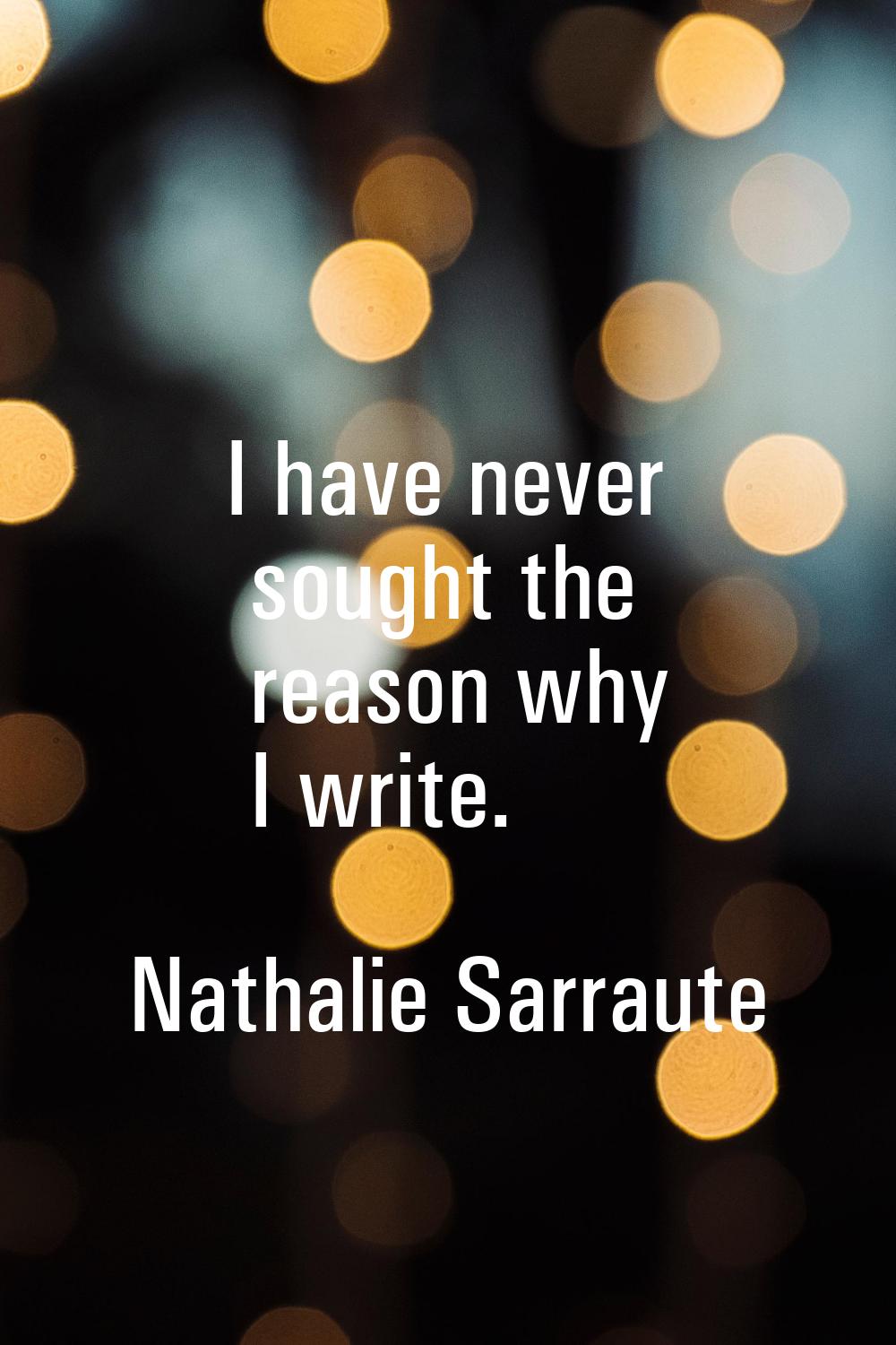 I have never sought the reason why I write.