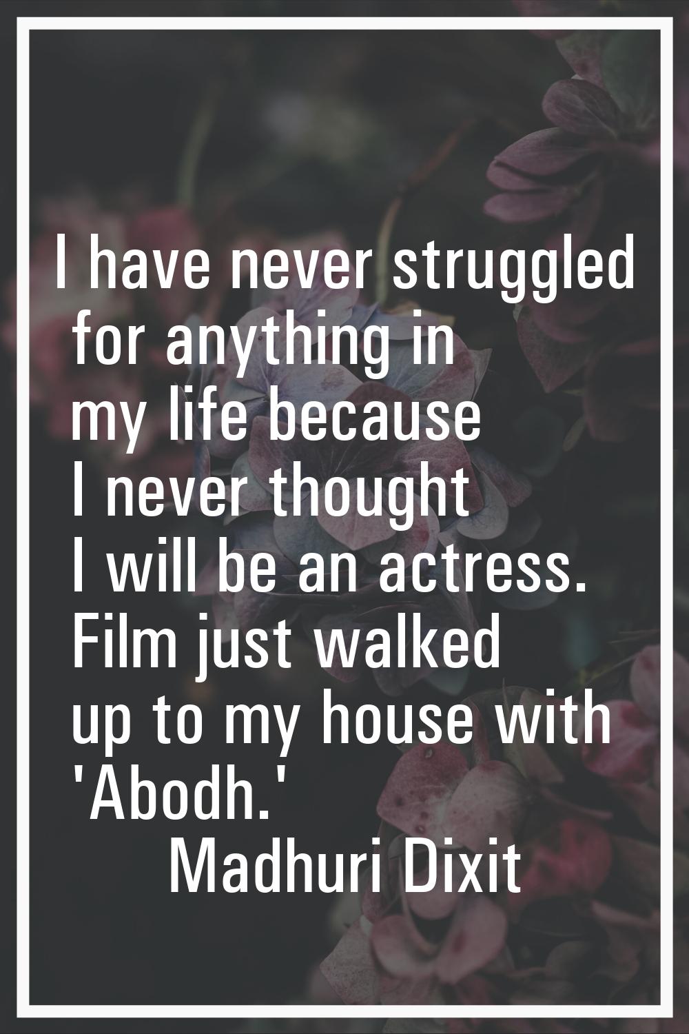 I have never struggled for anything in my life because I never thought I will be an actress. Film j