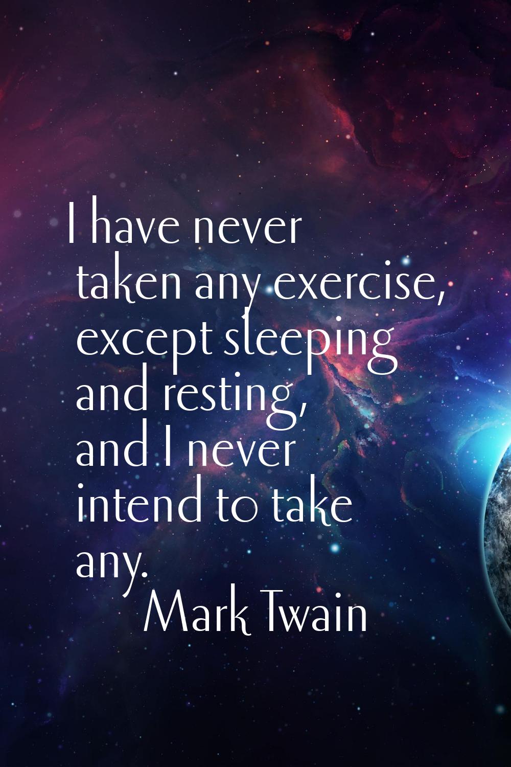 I have never taken any exercise, except sleeping and resting, and I never intend to take any.