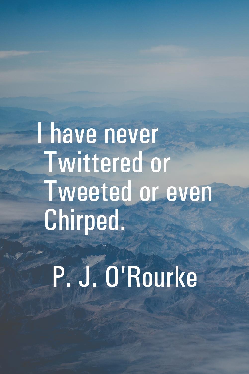 I have never Twittered or Tweeted or even Chirped.