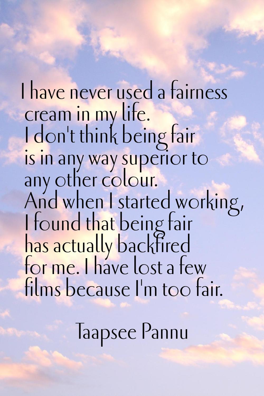 I have never used a fairness cream in my life. I don't think being fair is in any way superior to a