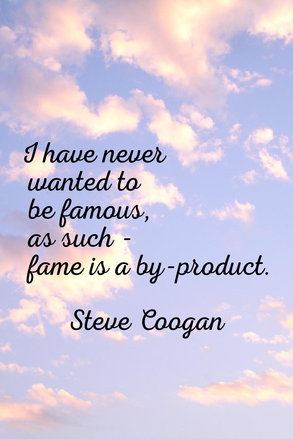 I have never wanted to be famous, as such - fame is a by-product.