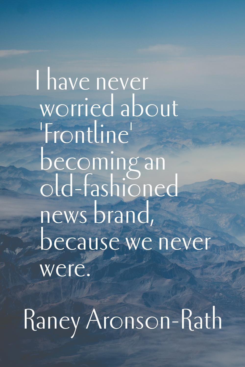I have never worried about 'Frontline' becoming an old-fashioned news brand, because we never were.