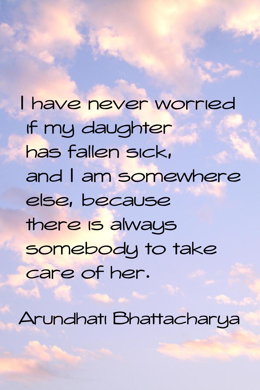 I have never worried if my daughter has fallen sick, and I am somewhere else, because there is alwa