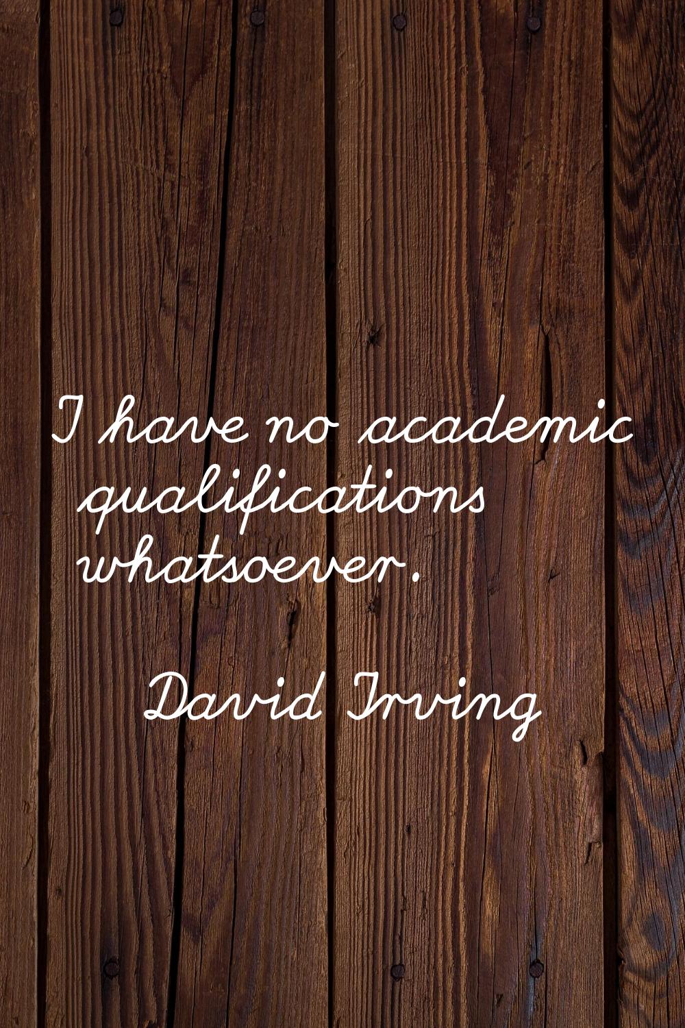 I have no academic qualifications whatsoever.