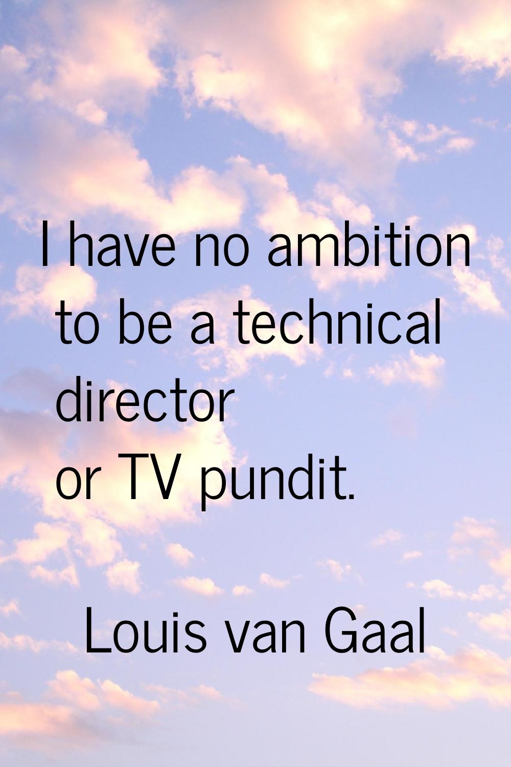 I have no ambition to be a technical director or TV pundit.