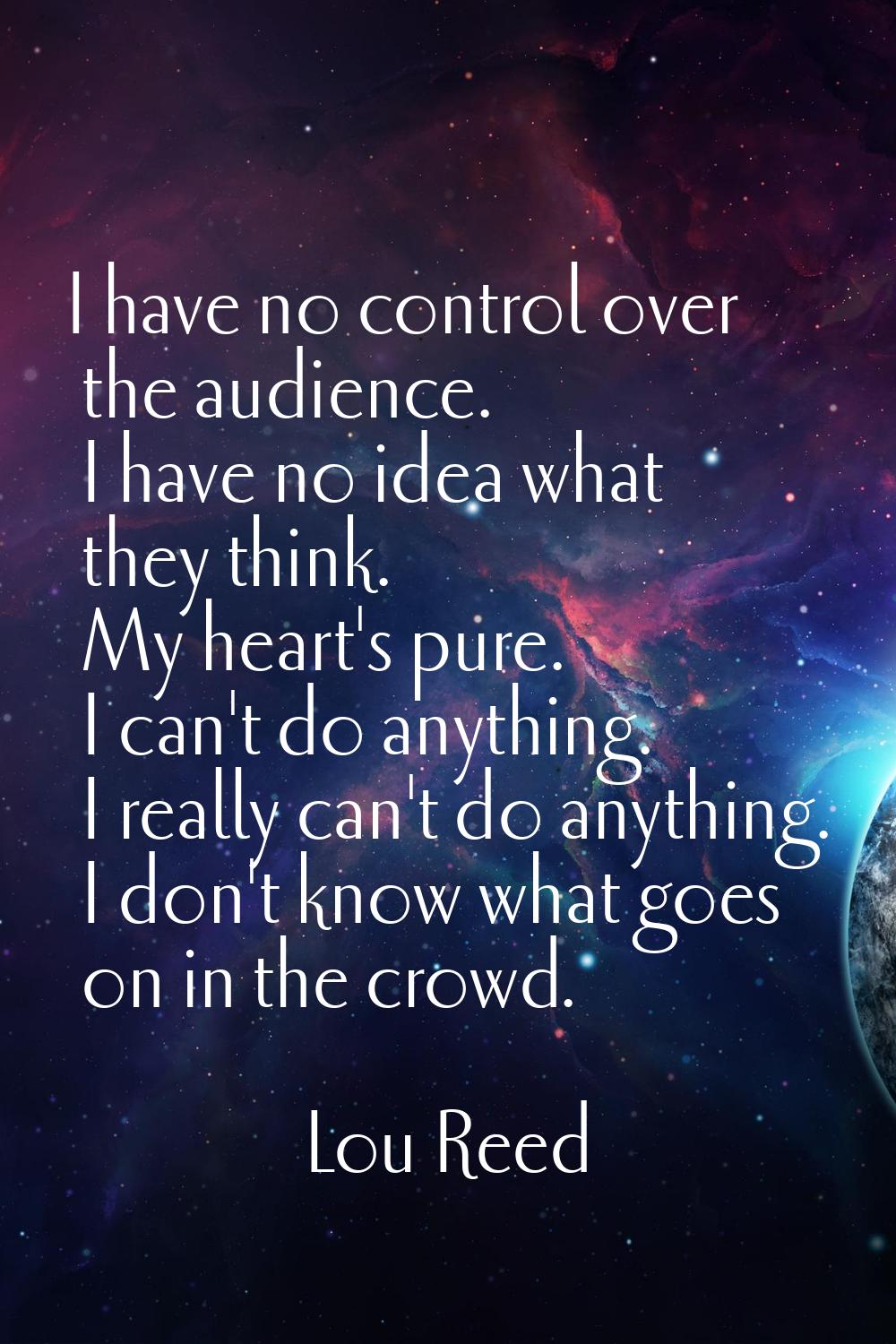 I have no control over the audience. I have no idea what they think. My heart's pure. I can't do an