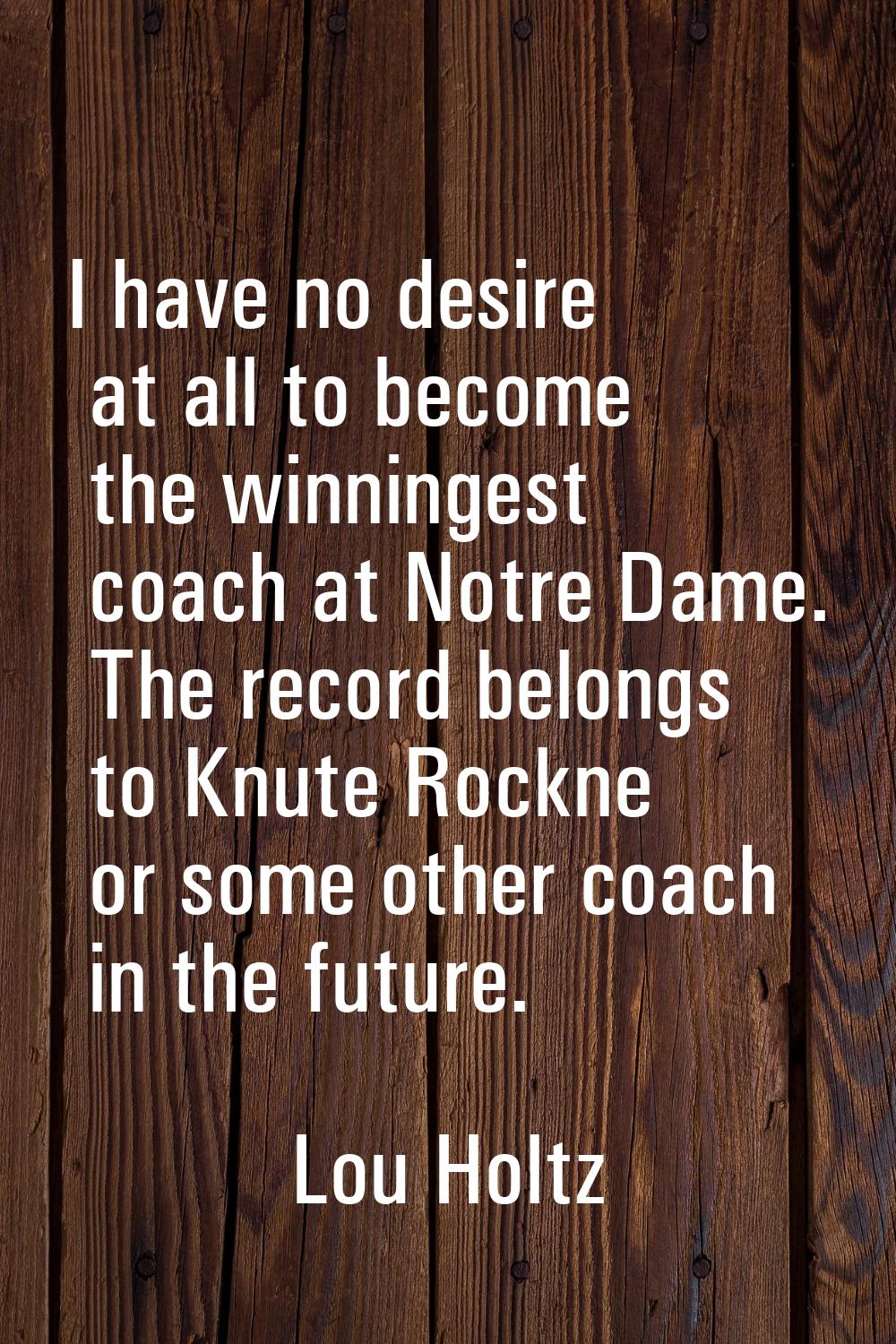 I have no desire at all to become the winningest coach at Notre Dame. The record belongs to Knute R