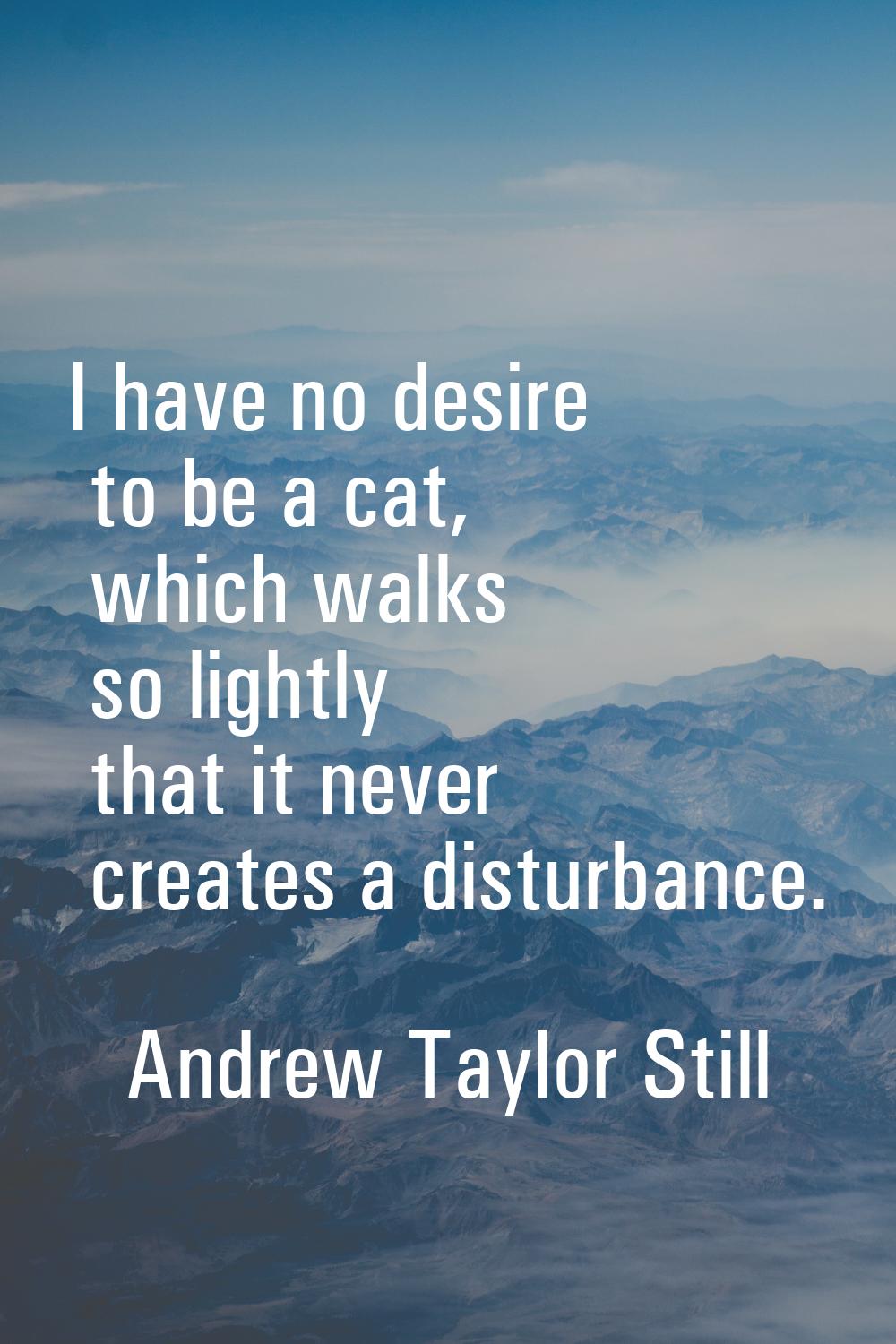 I have no desire to be a cat, which walks so lightly that it never creates a disturbance.