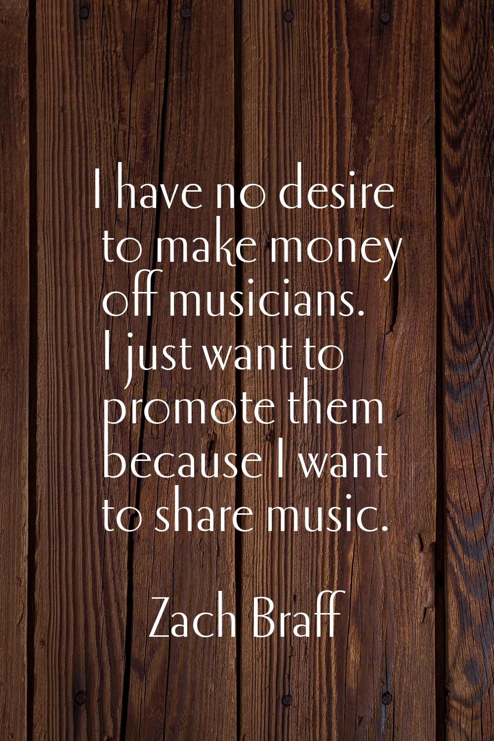 I have no desire to make money off musicians. I just want to promote them because I want to share m