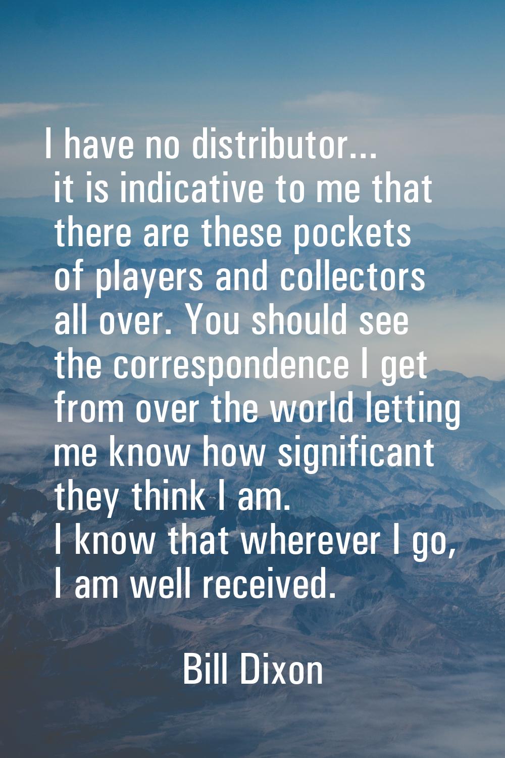 I have no distributor... it is indicative to me that there are these pockets of players and collect