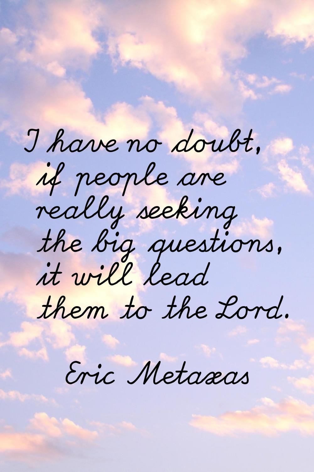 I have no doubt, if people are really seeking the big questions, it will lead them to the Lord.