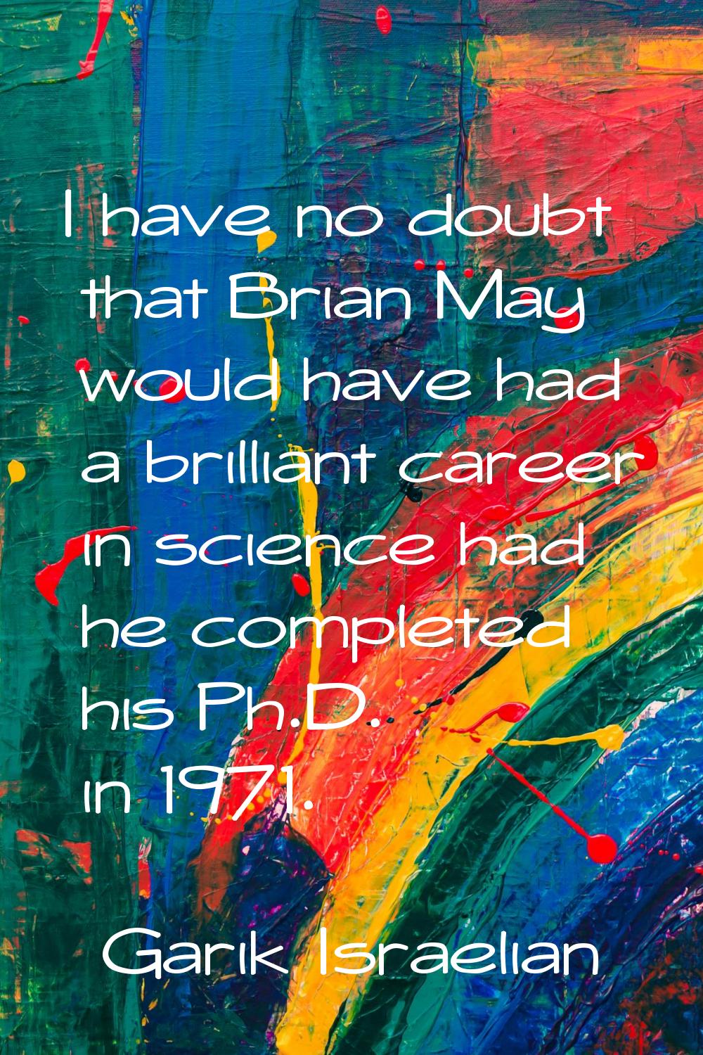 I have no doubt that Brian May would have had a brilliant career in science had he completed his Ph
