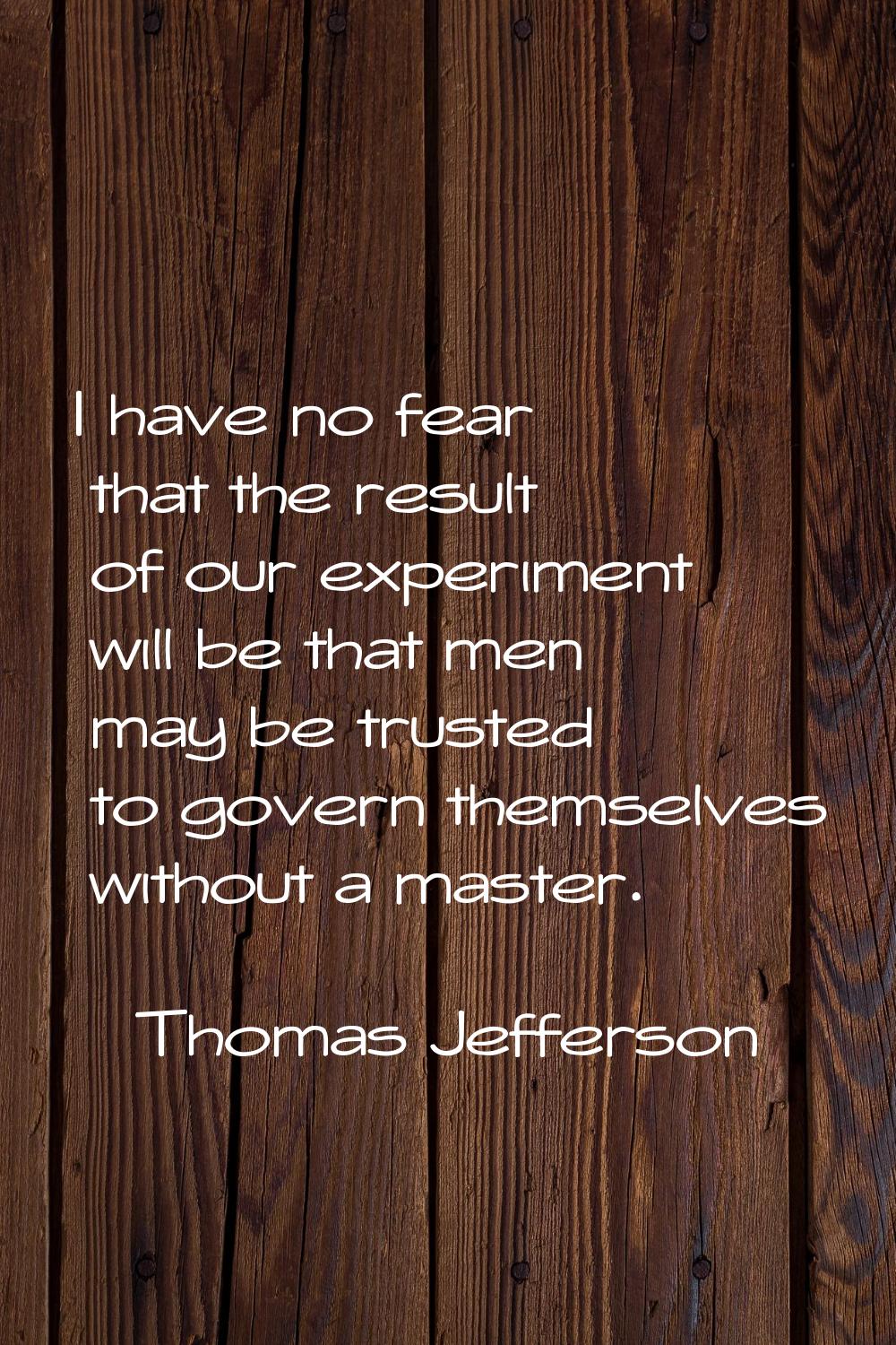I have no fear that the result of our experiment will be that men may be trusted to govern themselv