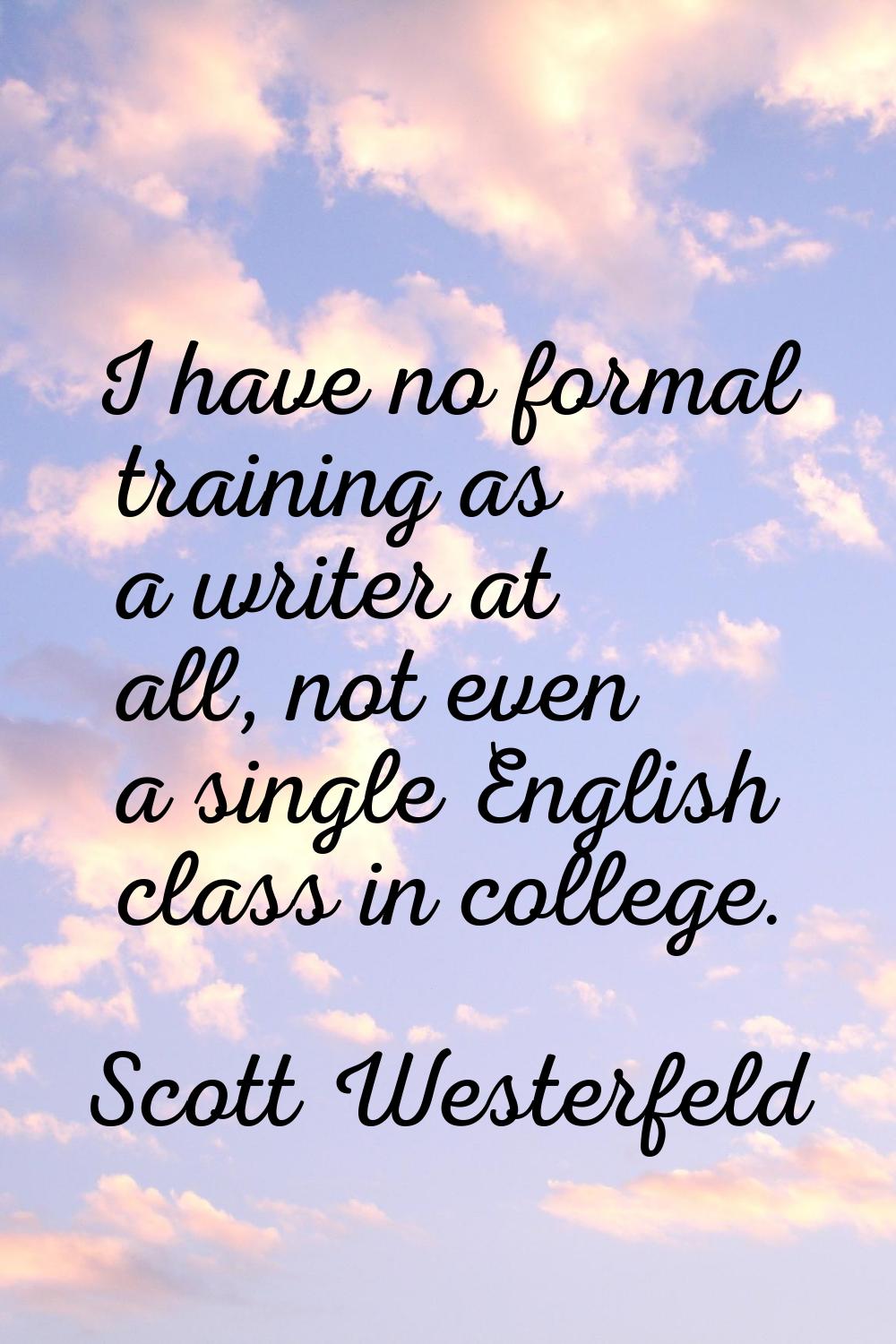 I have no formal training as a writer at all, not even a single English class in college.