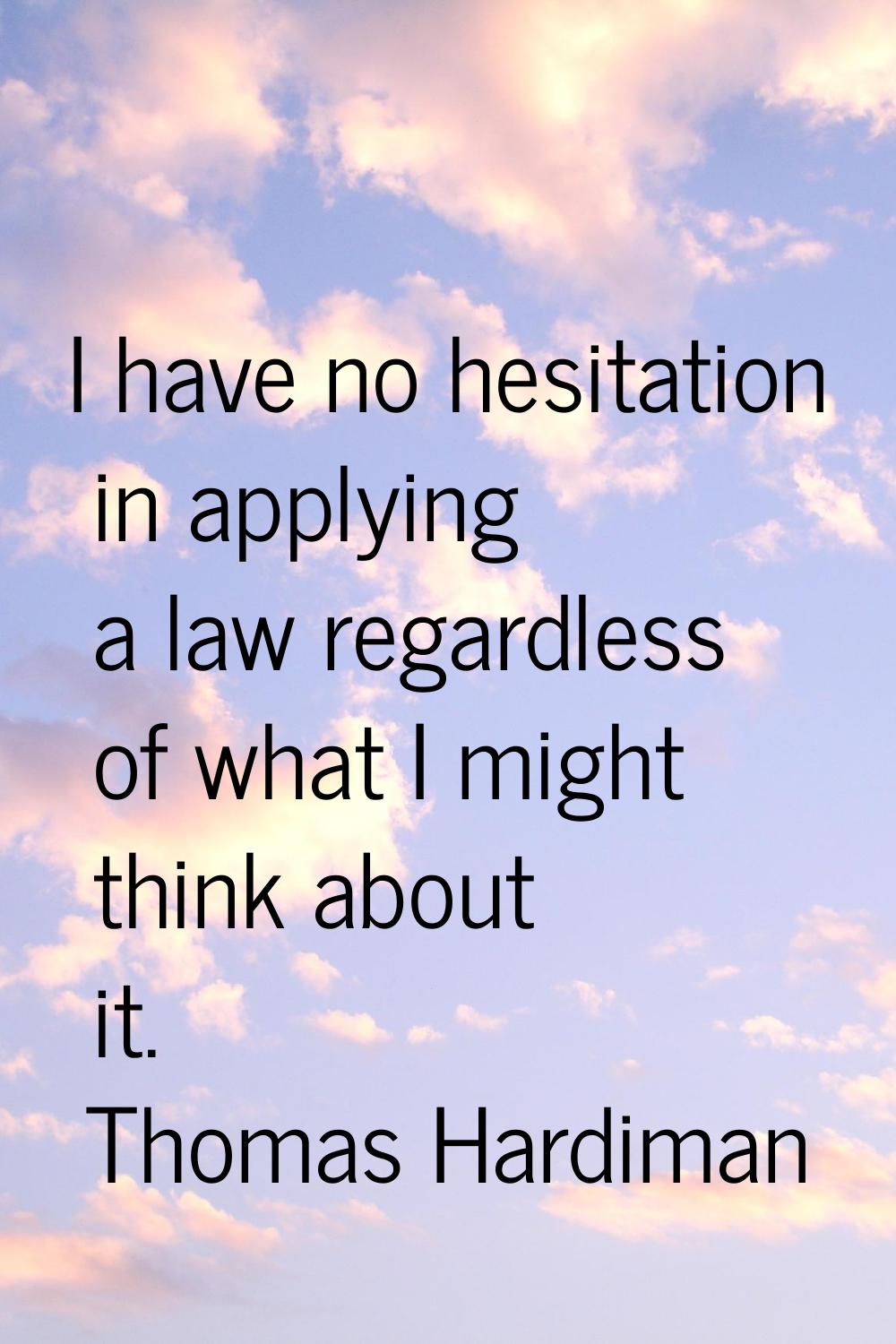 I have no hesitation in applying a law regardless of what I might think about it.