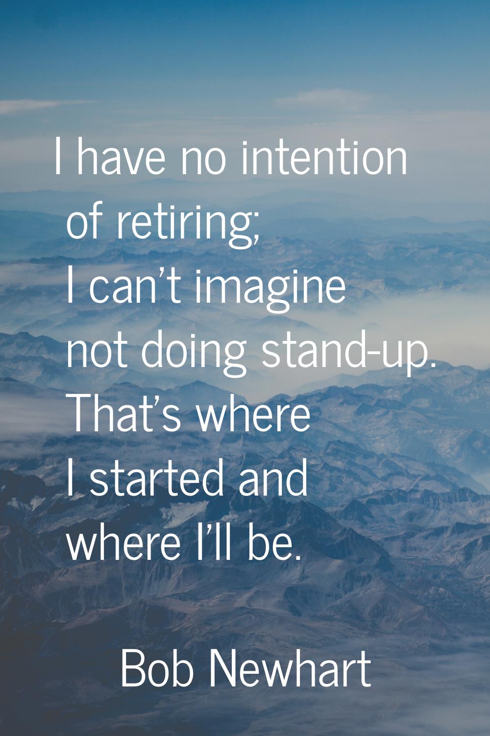 I have no intention of retiring; I can't imagine not doing stand-up. That's where I started and whe