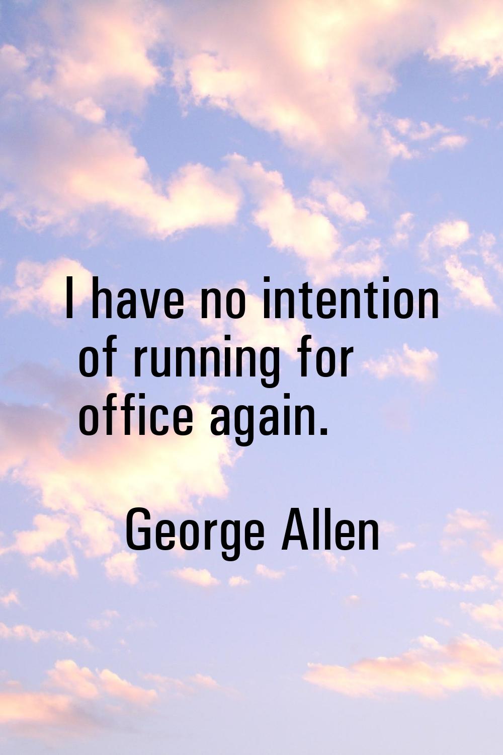I have no intention of running for office again.
