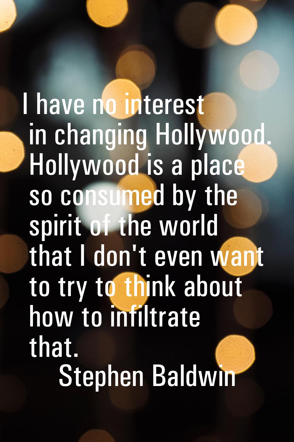 I have no interest in changing Hollywood. Hollywood is a place so consumed by the spirit of the wor