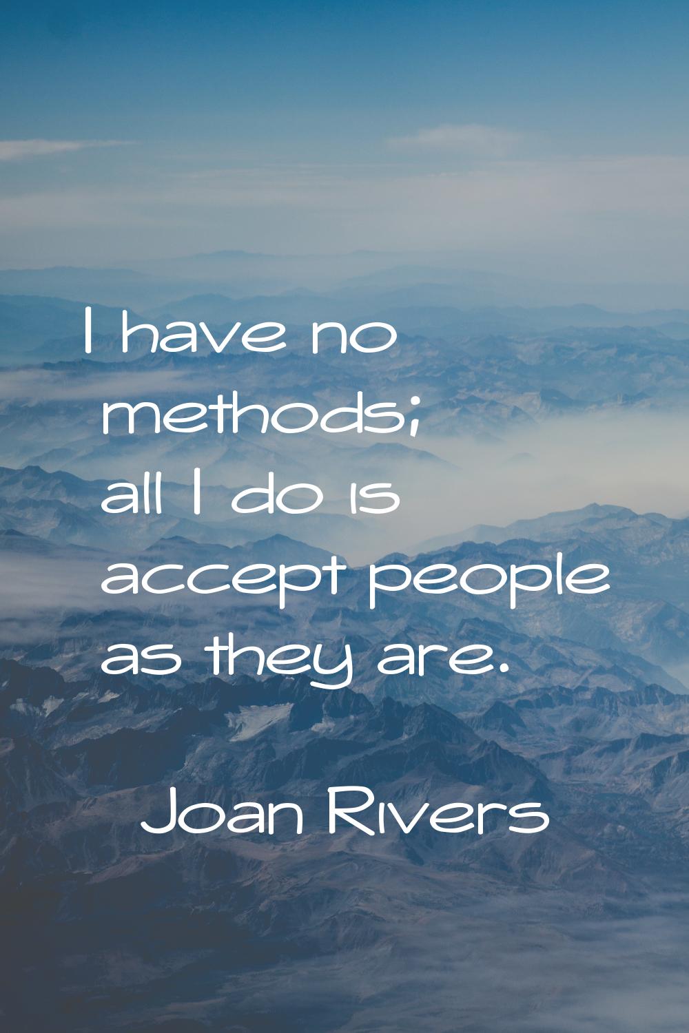 I have no methods; all I do is accept people as they are.