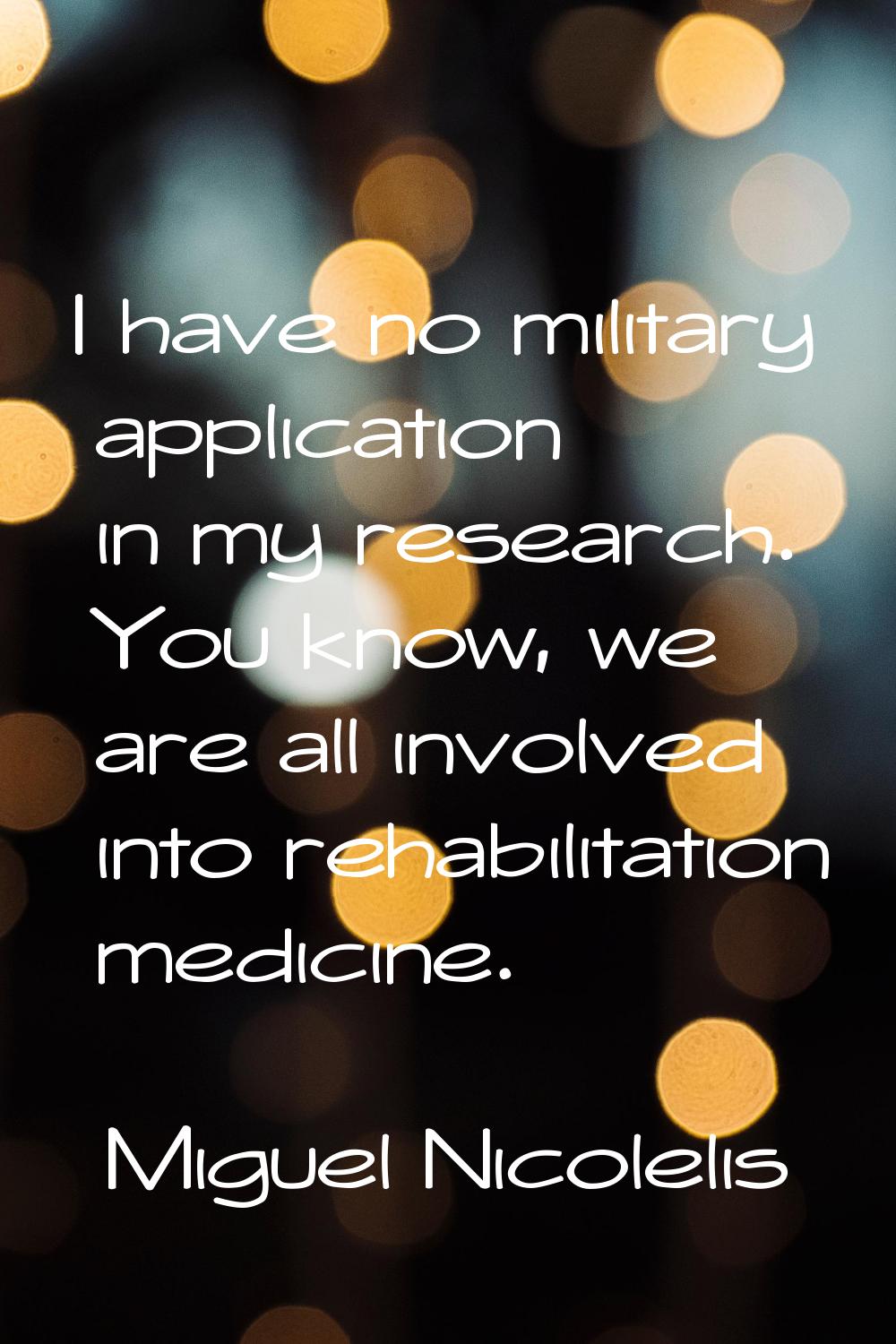 I have no military application in my research. You know, we are all involved into rehabilitation me