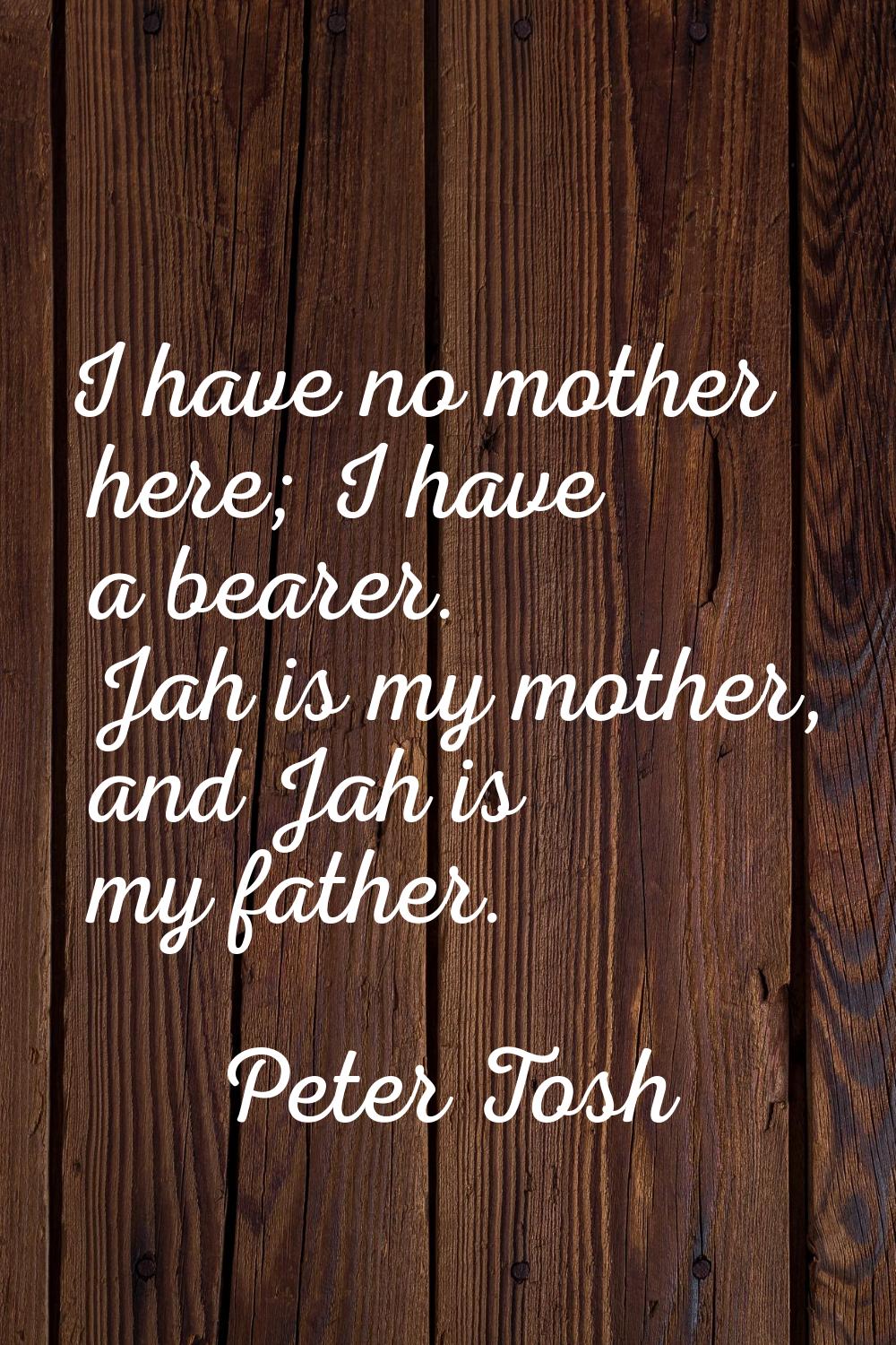 I have no mother here; I have a bearer. Jah is my mother, and Jah is my father.