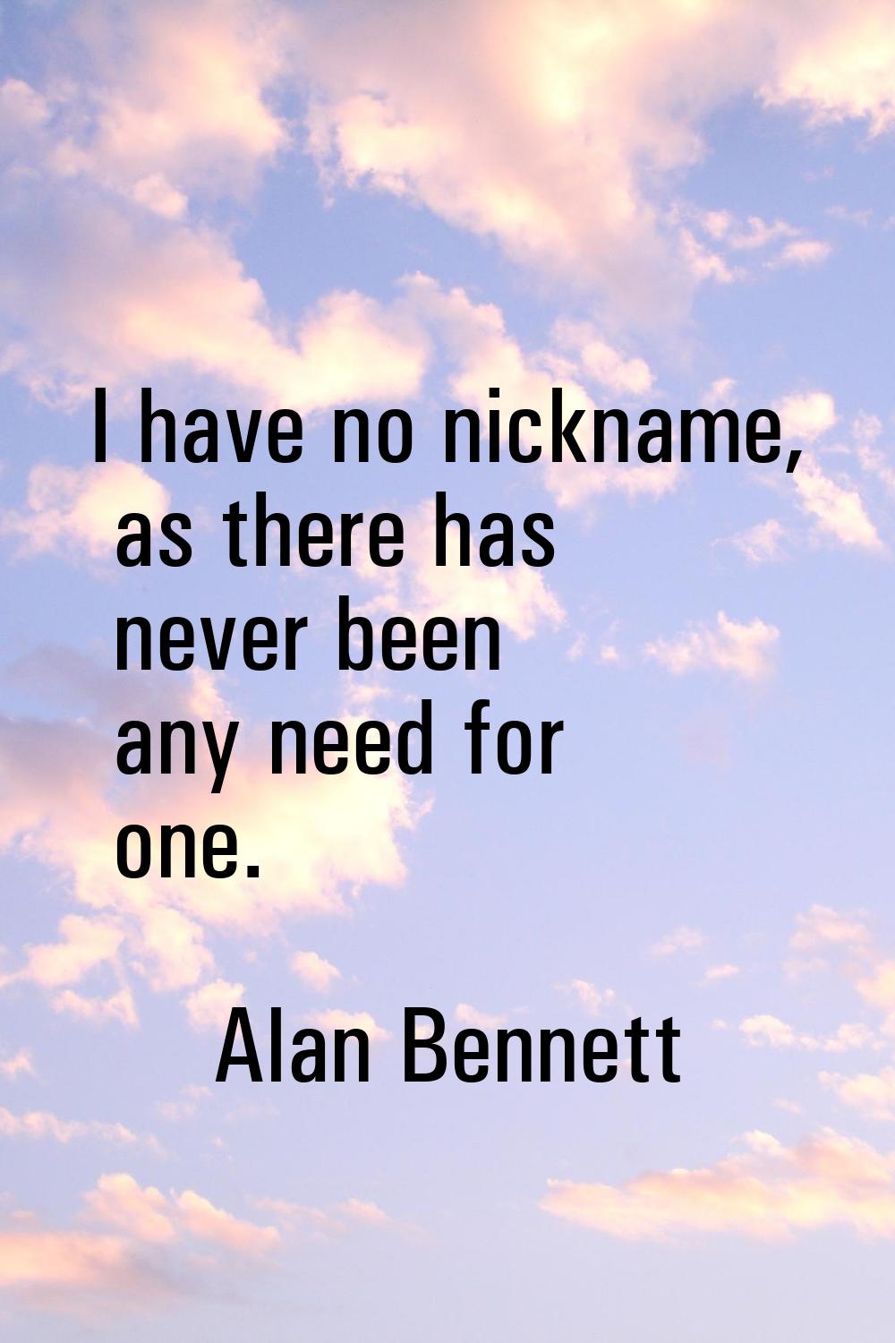 I have no nickname, as there has never been any need for one.