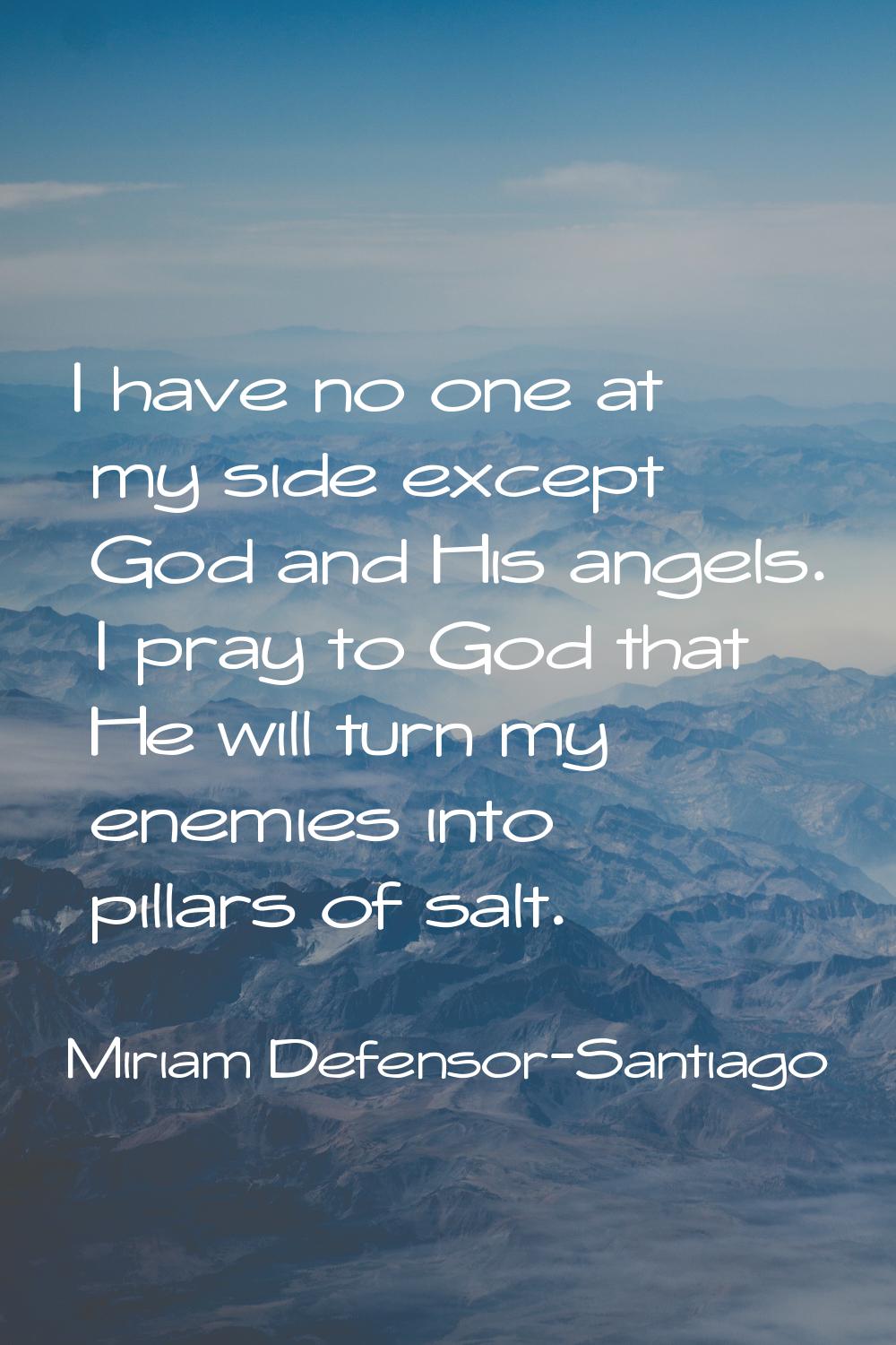 I have no one at my side except God and His angels. I pray to God that He will turn my enemies into