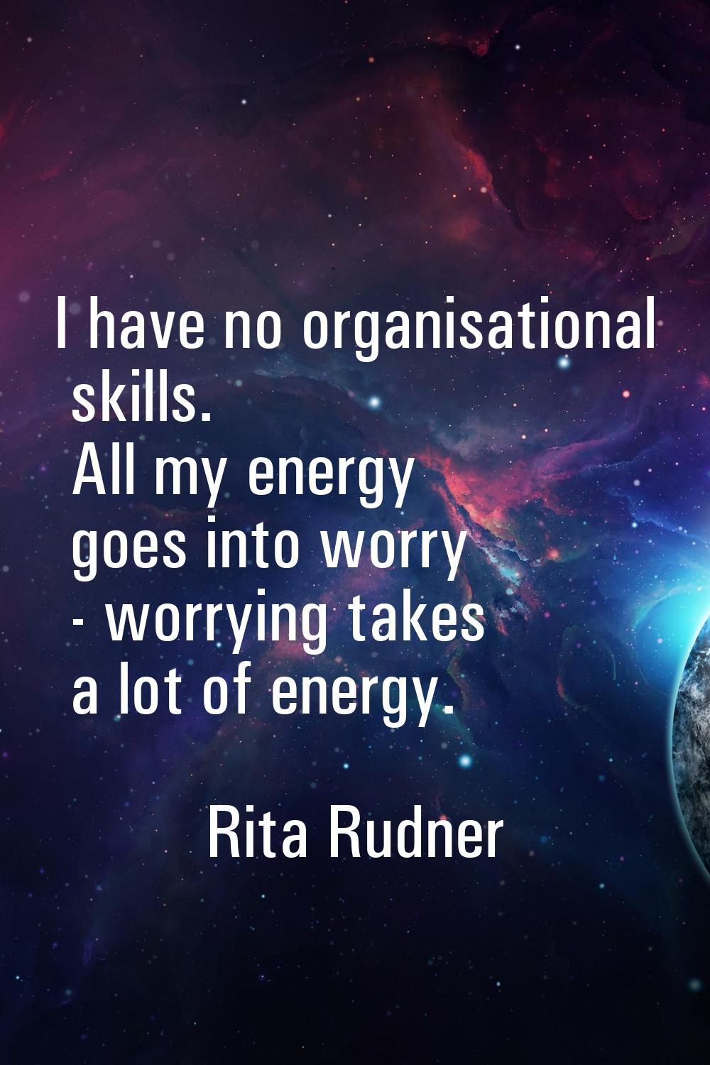 I have no organisational skills. All my energy goes into worry - worrying takes a lot of energy.