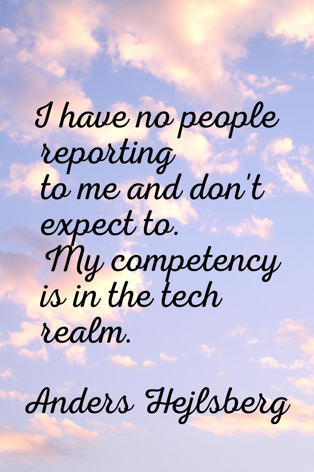 I have no people reporting to me and don't expect to. My competency is in the tech realm.
