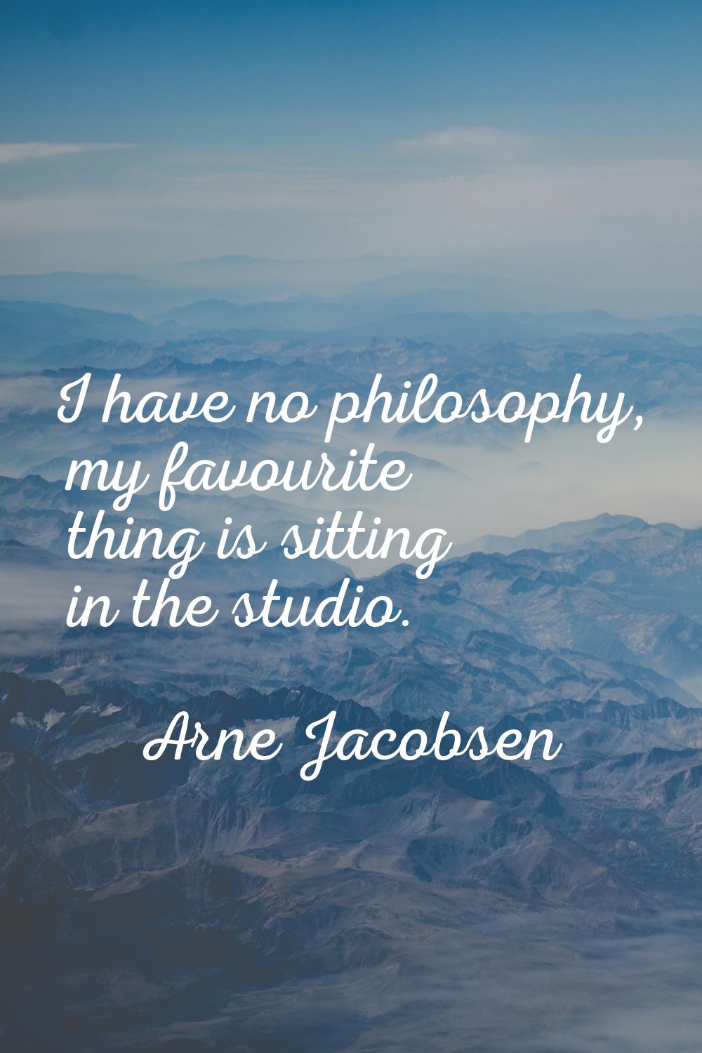 I have no philosophy, my favourite thing is sitting in the studio.