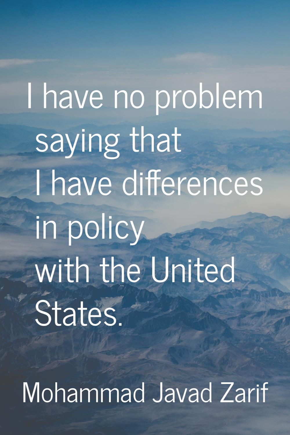 I have no problem saying that I have differences in policy with the United States.