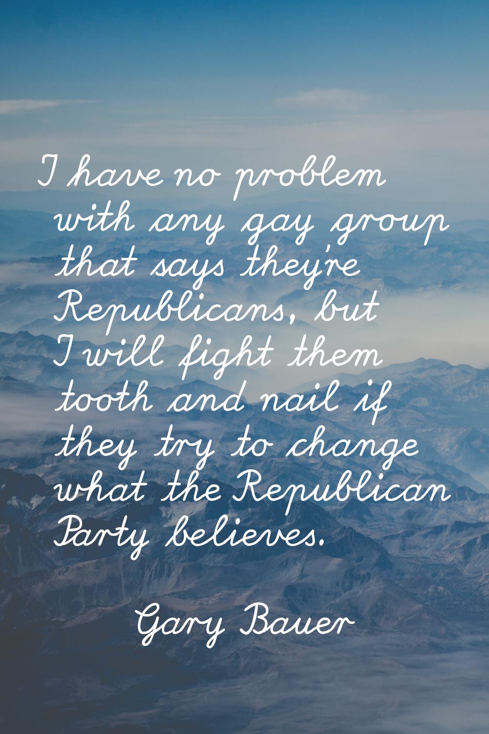 I have no problem with any gay group that says they're Republicans, but I will fight them tooth and