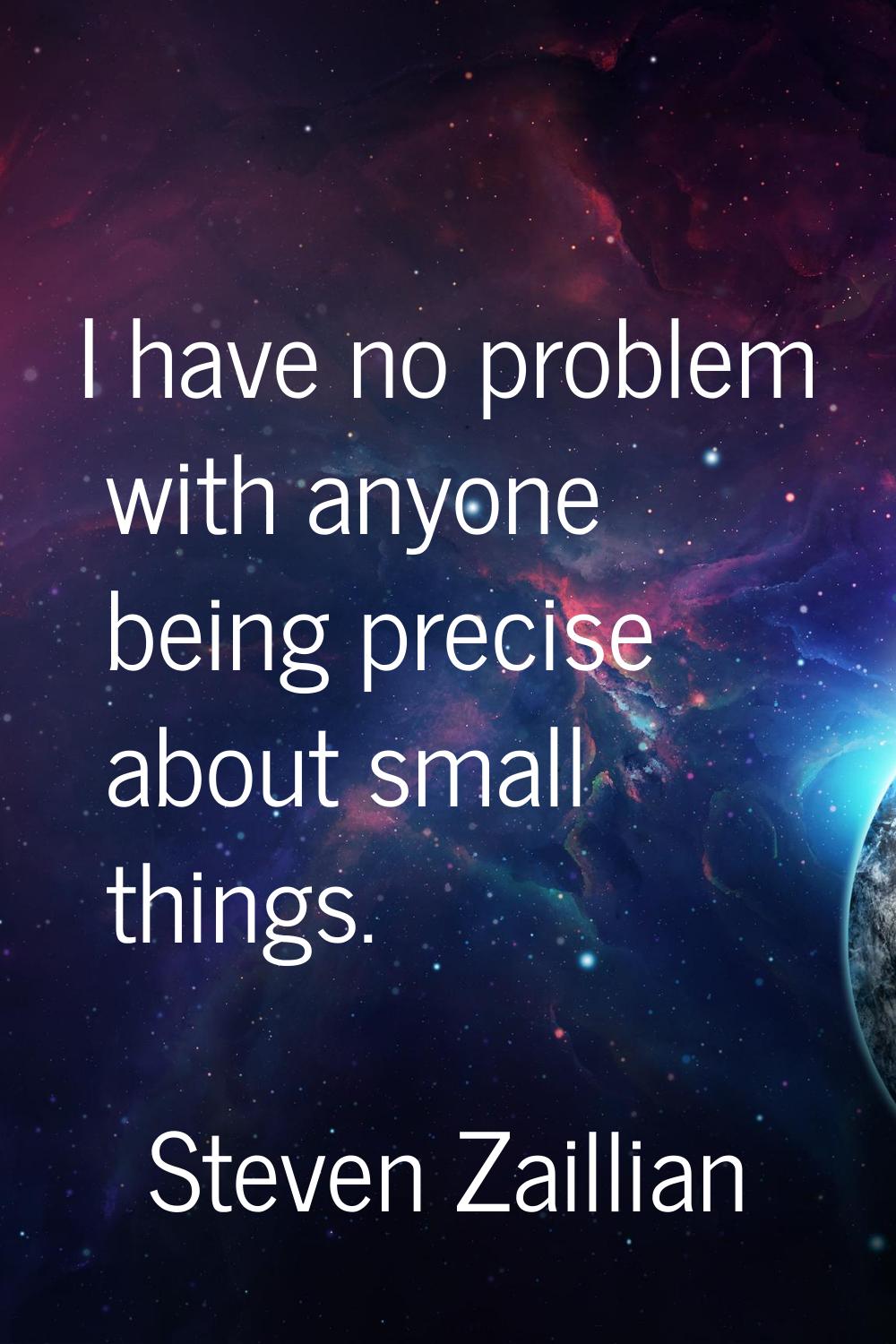 I have no problem with anyone being precise about small things.