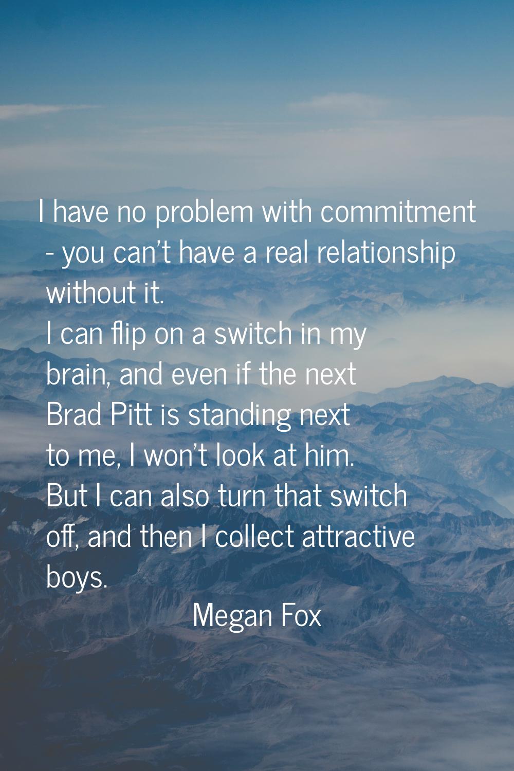 I have no problem with commitment - you can't have a real relationship without it. I can flip on a 