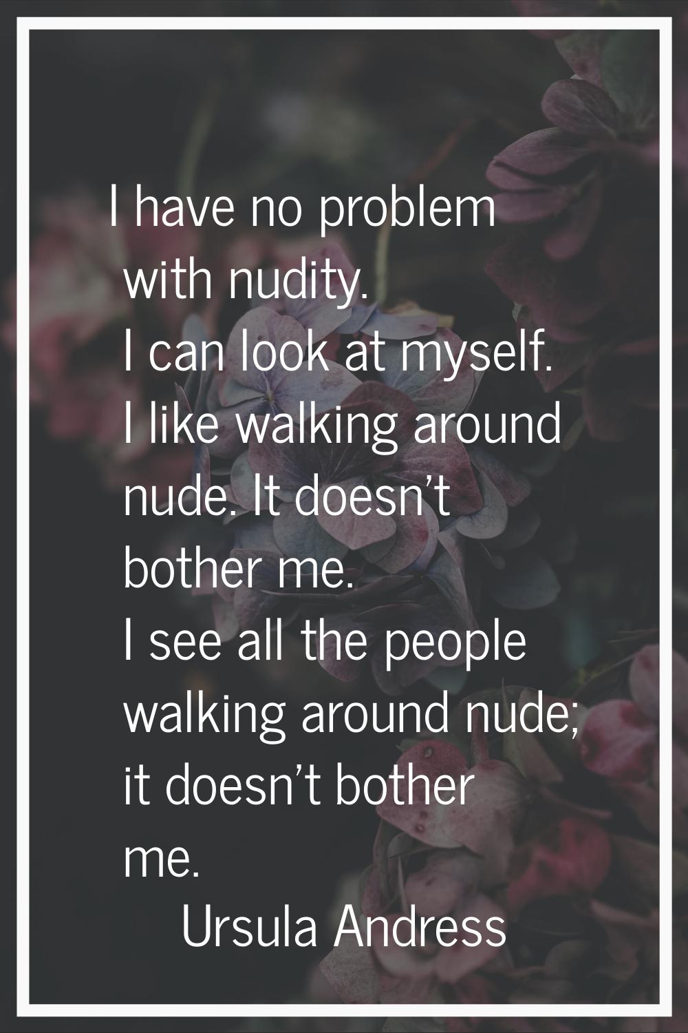 I have no problem with nudity. I can look at myself. I like walking around nude. It doesn't bother 
