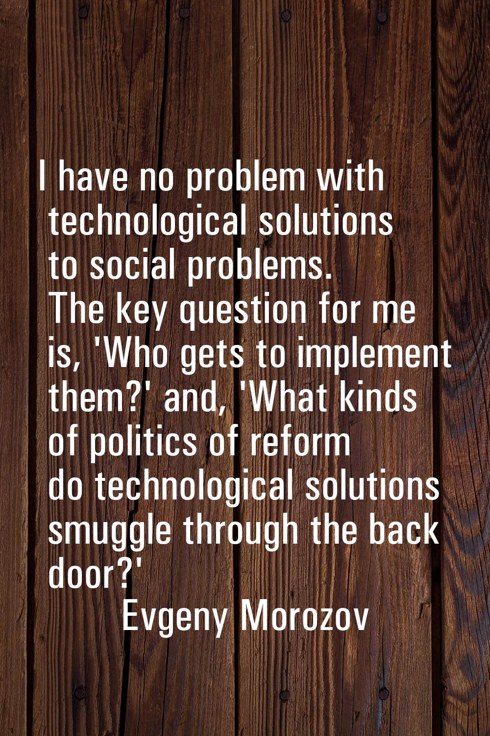 I have no problem with technological solutions to social problems. The key question for me is, 'Who