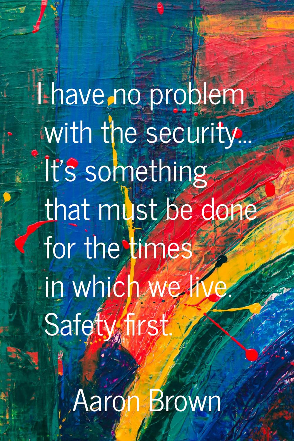 I have no problem with the security... It's something that must be done for the times in which we l