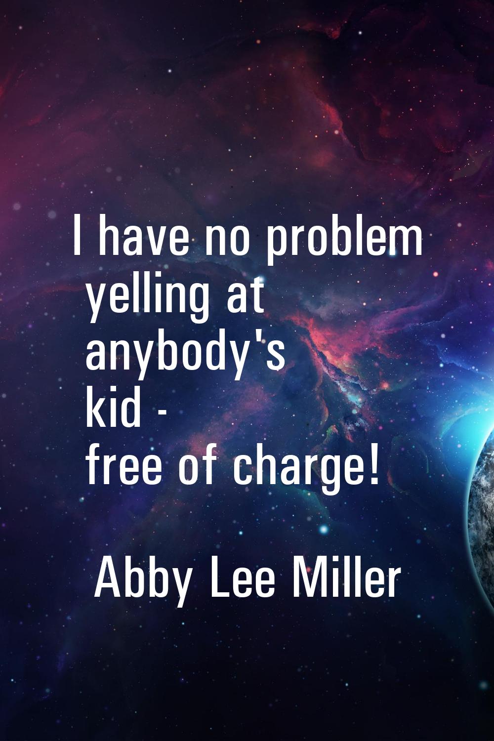 I have no problem yelling at anybody's kid - free of charge!