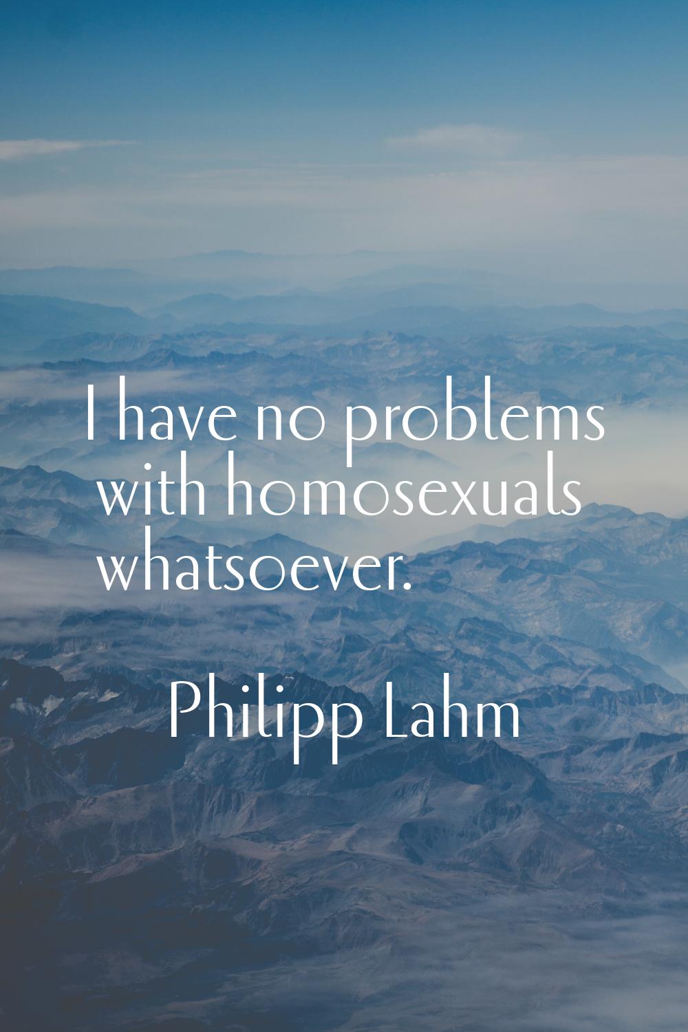 I have no problems with homosexuals whatsoever.