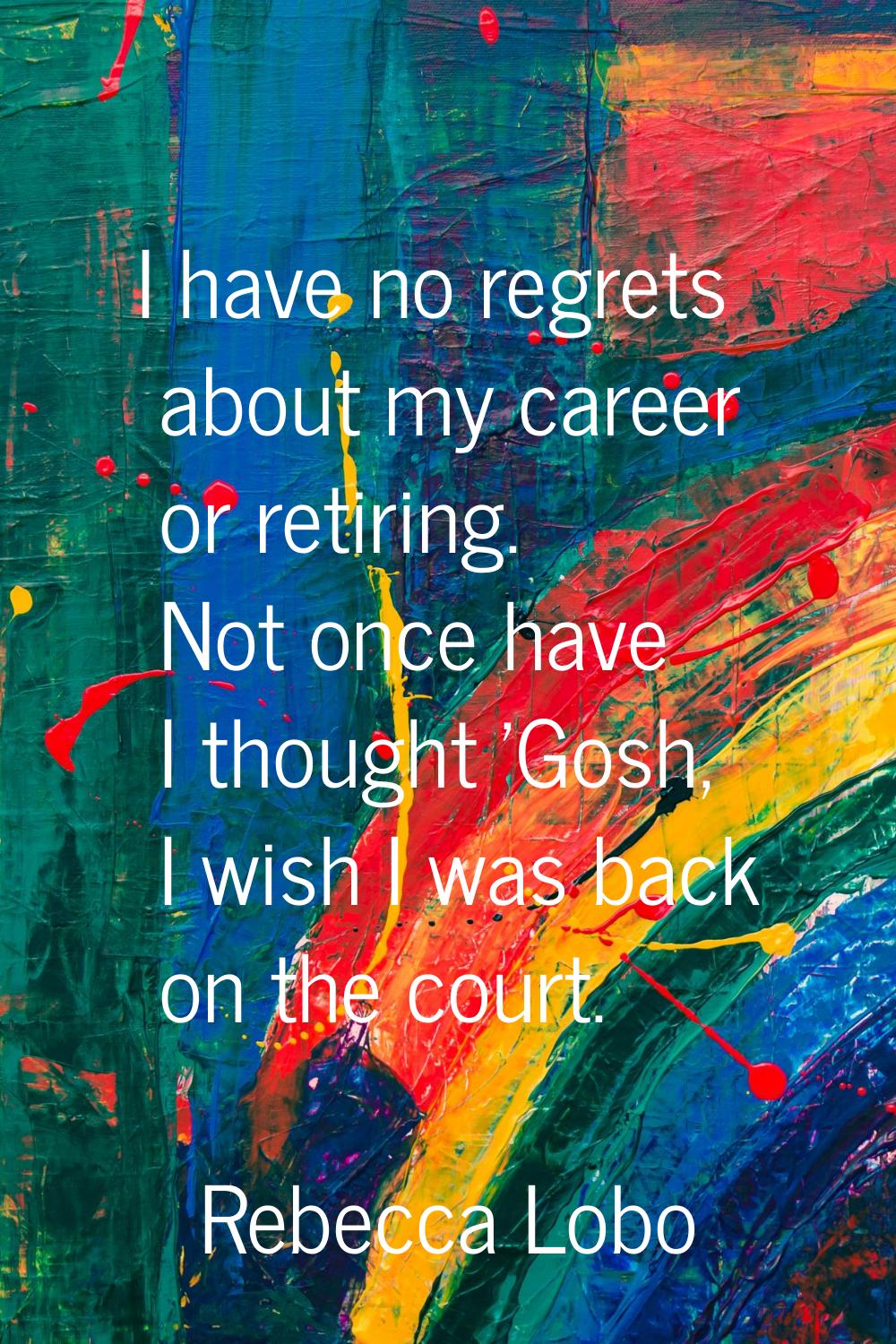 I have no regrets about my career or retiring. Not once have I thought 'Gosh, I wish I was back on 