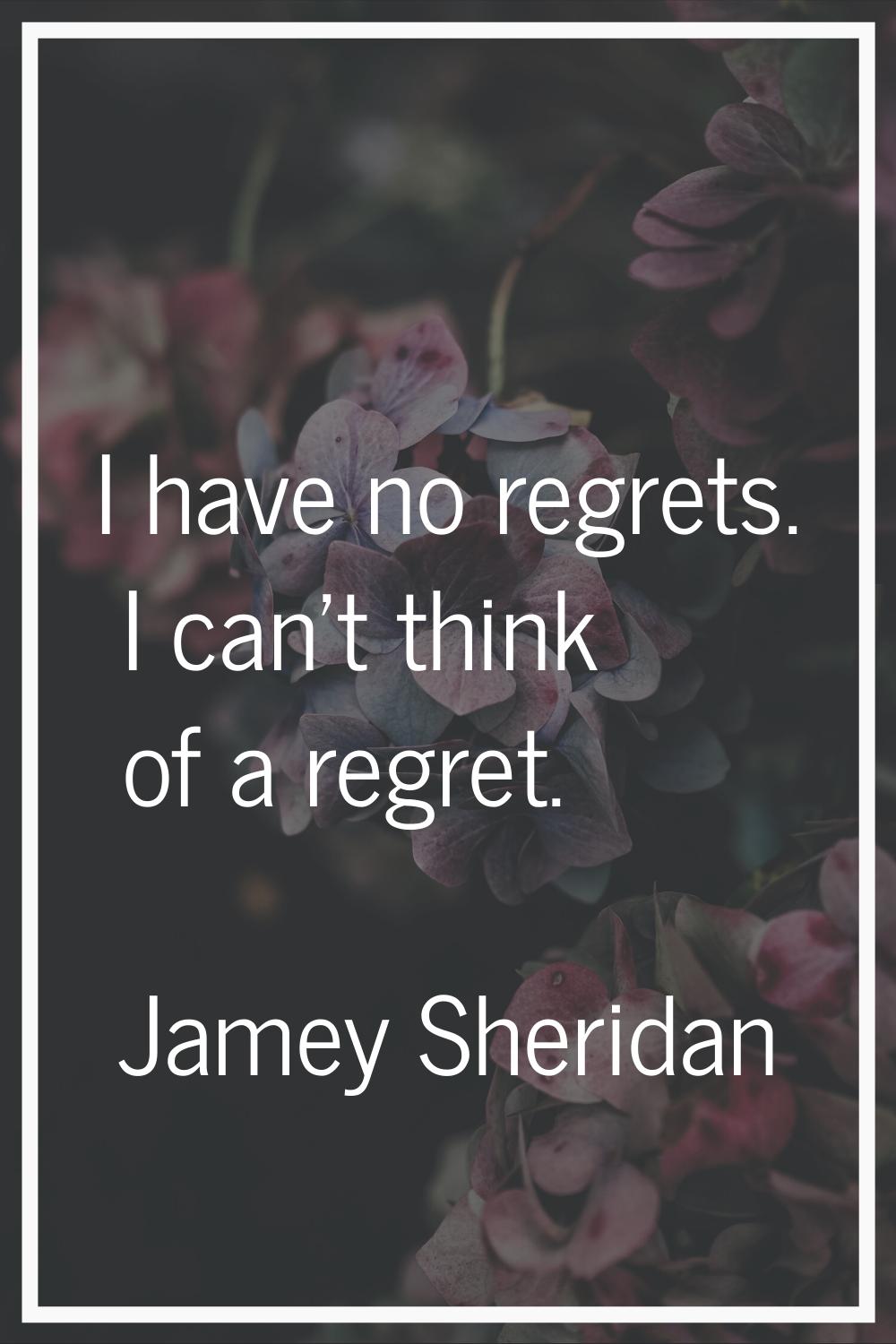 I have no regrets. I can't think of a regret.