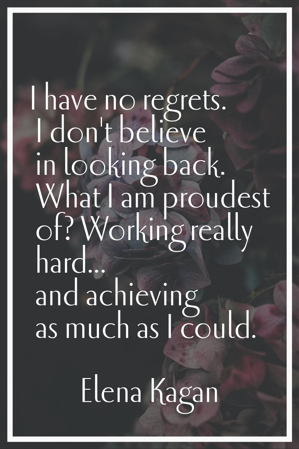 I have no regrets. I don't believe in looking back. What I am proudest of? Working really hard... a
