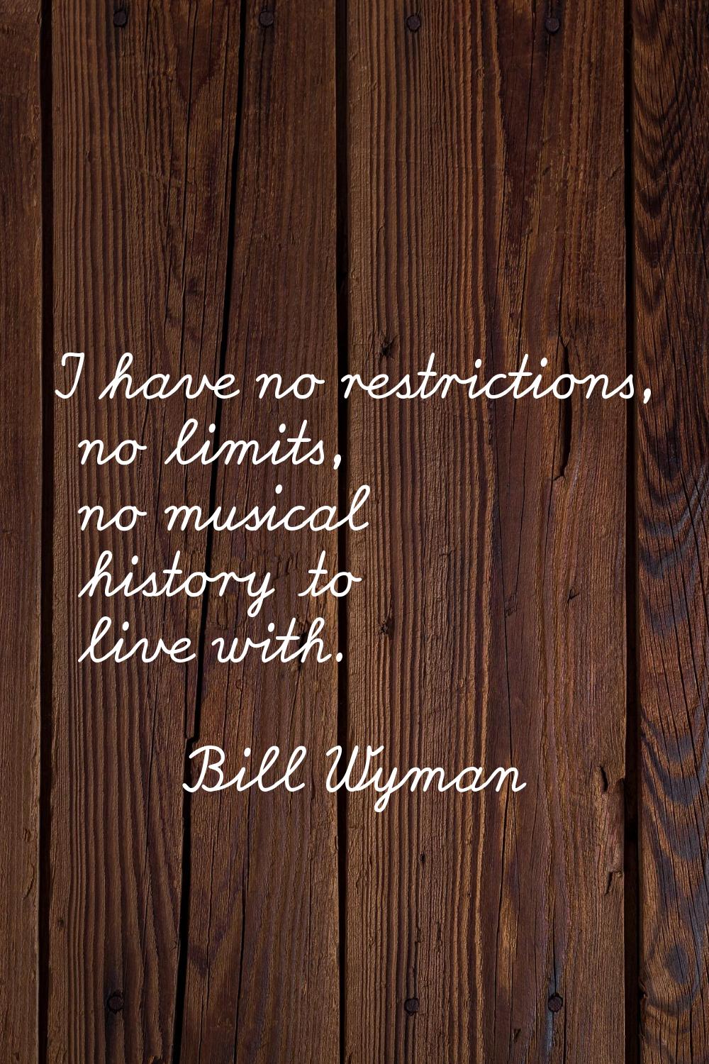 I have no restrictions, no limits, no musical history to live with.