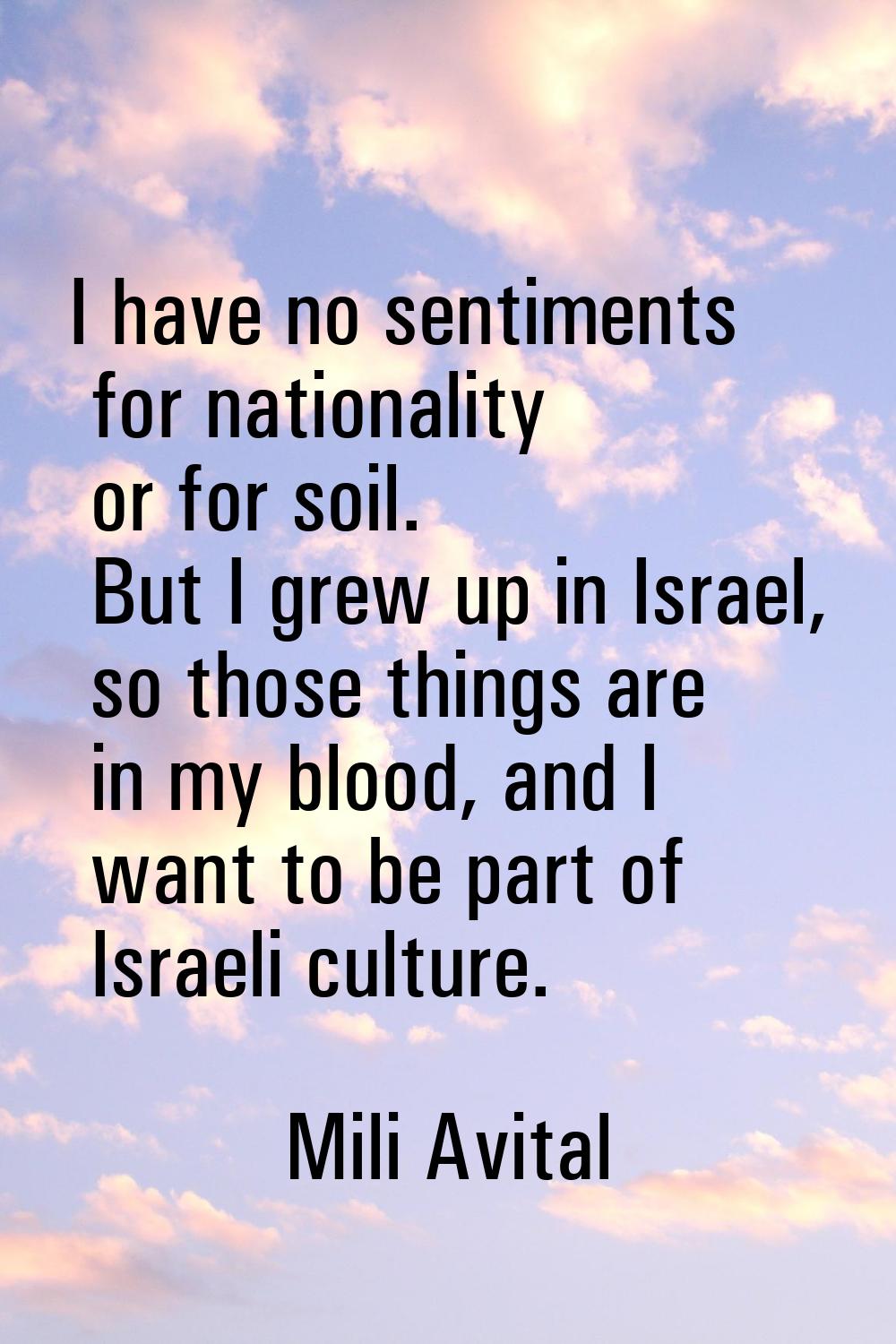 I have no sentiments for nationality or for soil. But I grew up in Israel, so those things are in m