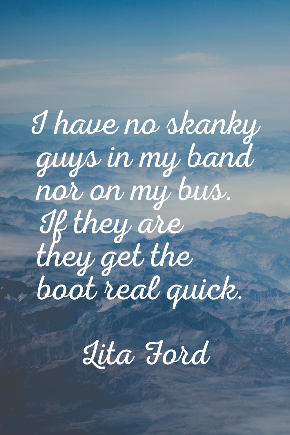 I have no skanky guys in my band nor on my bus. If they are they get the boot real quick.