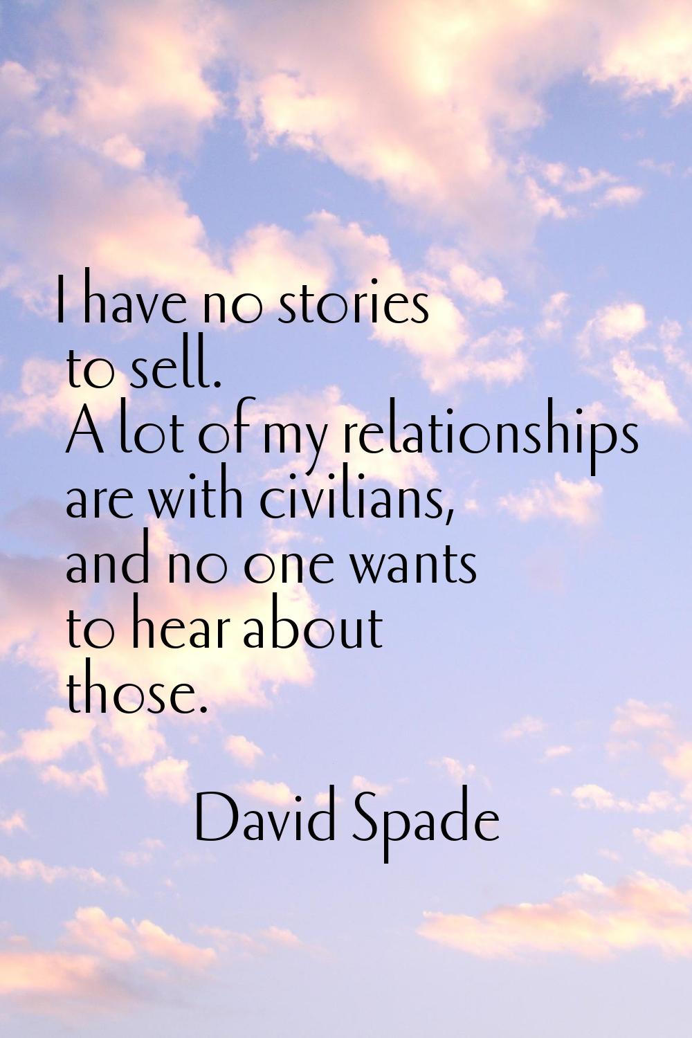 I have no stories to sell. A lot of my relationships are with civilians, and no one wants to hear a