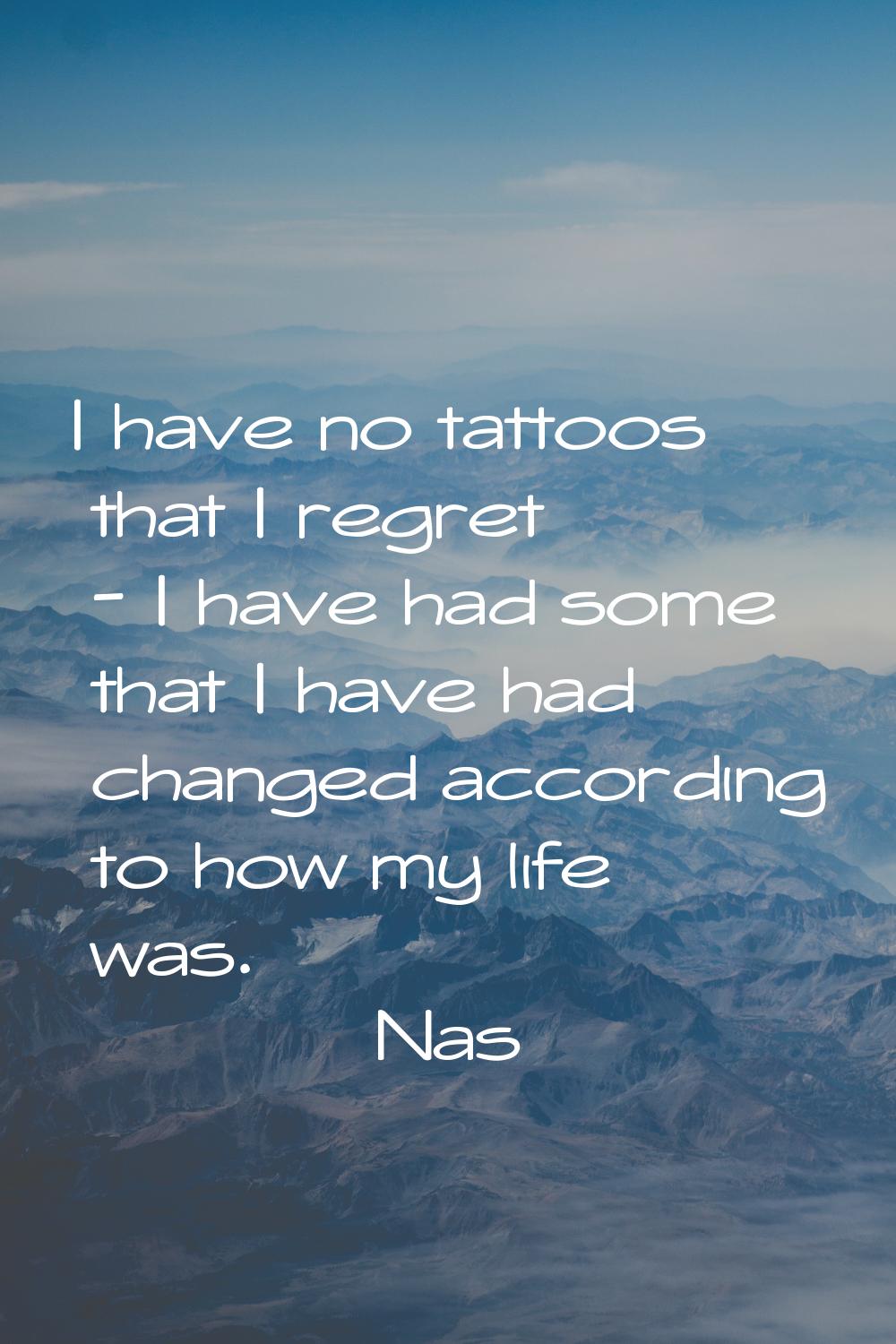 I have no tattoos that I regret - I have had some that I have had changed according to how my life 